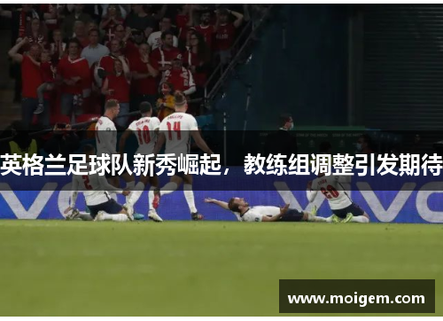 英格兰足球队新秀崛起，教练组调整引发期待