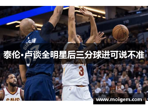 泰伦·卢谈全明星后三分球进可说不准