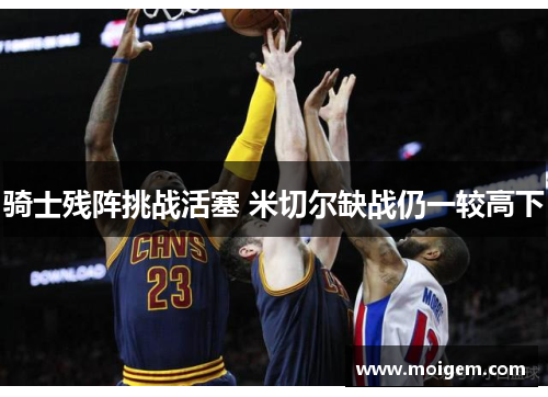 骑士残阵挑战活塞 米切尔缺战仍一较高下